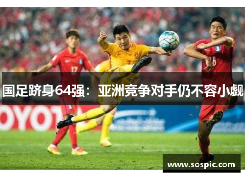 国足跻身64强：亚洲竞争对手仍不容小觑